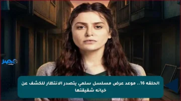 الحلقة 16.. موعد عرض مسلسل سلمى يتصدر الانتظار للكشف عن خيانة شقيقتها